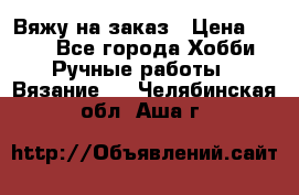 Вяжу на заказ › Цена ­ 800 - Все города Хобби. Ручные работы » Вязание   . Челябинская обл.,Аша г.